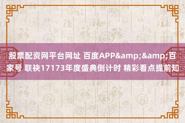 股票配资网平台网址 百度APP&&百家号 联袂17173年度盛典倒计时 精彩看点提前知