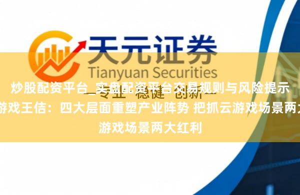 炒股配资平台_实盘配资平台交易规则与风险提示 盛趣游戏王佶：四大层面重塑产业阵势 把抓云游戏场景两大红利
