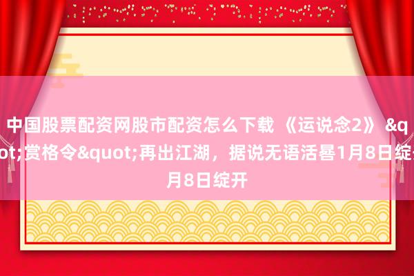 中国股票配资网股市配资怎么下载 《运说念2》 "赏格令"再出江湖，据说无语活晷1月8日绽开