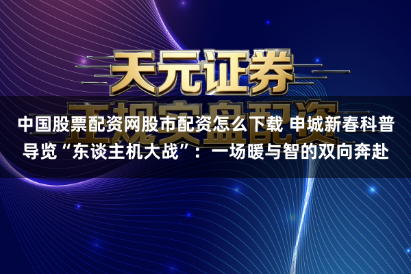 中国股票配资网股市配资怎么下载 申城新春科普导览“东谈主机大战”：一场暖与智的双向奔赴
