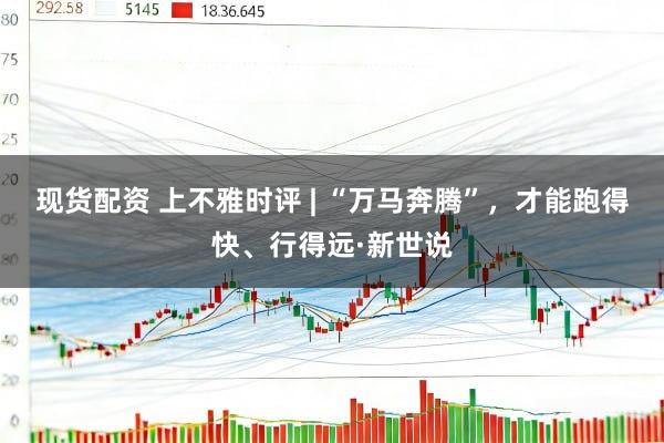 现货配资 上不雅时评 | “万马奔腾”，才能跑得快、行得远·新世说