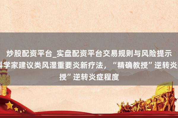 炒股配资平台_实盘配资平台交易规则与风险提示 上海科学家建议类风湿重要炎新疗法，“精确教授”逆转炎症程度