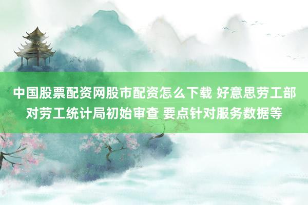 中国股票配资网股市配资怎么下载 好意思劳工部对劳工统计局初始审查 要点针对服务数据等