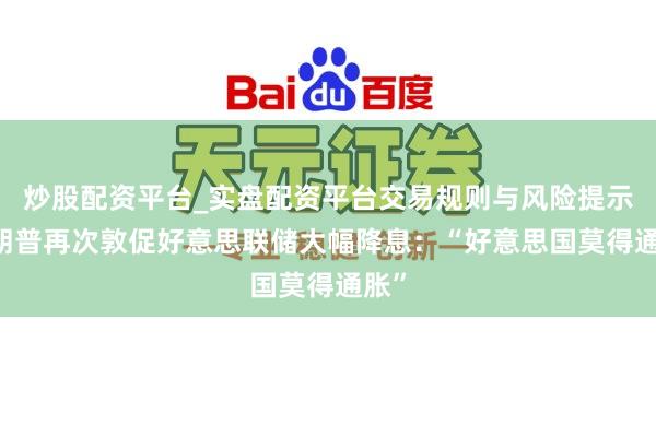 炒股配资平台_实盘配资平台交易规则与风险提示 特朗普再次敦促好意思联储大幅降息：“好意思国莫得通胀”