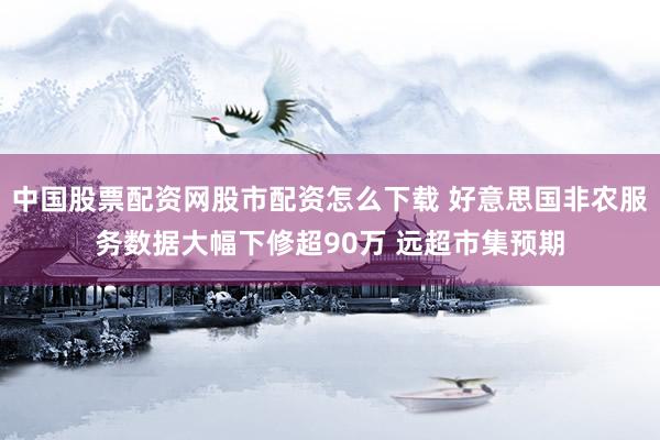 中国股票配资网股市配资怎么下载 好意思国非农服务数据大幅下修超90万 远超市集预期
