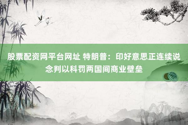 股票配资网平台网址 特朗普：印好意思正连续说念判以科罚两国间商业壁垒