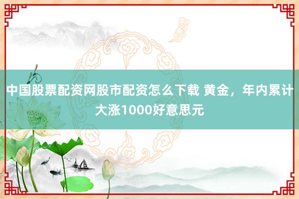 中国股票配资网股市配资怎么下载 黄金，年内累计大涨1000好意思元