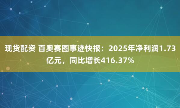 现货配资 百奥赛图事迹快报：2025年净利润1.73亿元，同比增长416.37%