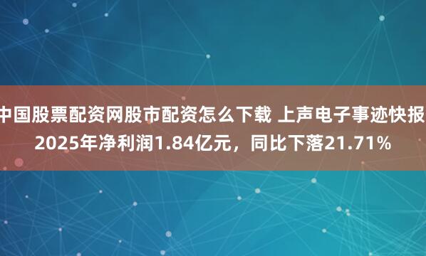 中国股票配资网股市配资怎么下载 上声电子事迹快报：2025年净利润1.84亿元，同比下落21.71%