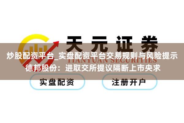 炒股配资平台_实盘配资平台交易规则与风险提示 德邦股份：进取交所提议隔断上市央求