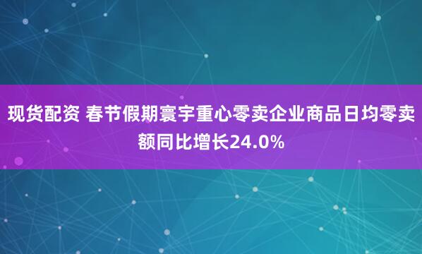 现货配资 春节假期寰宇重心零卖企业商品日均零卖额同比增长24.0%