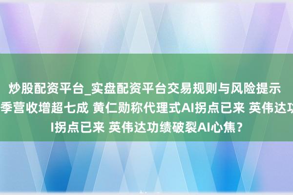 炒股配资平台_实盘配资平台交易规则与风险提示 各人纵眺：上财季营收增超七成 黄仁勋称代理式AI拐点已来 英伟达功绩破裂AI心焦？