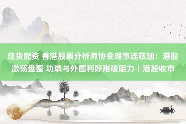 现货配资 香港股票分析师协会理事连敬涵：港股激荡盘整 功绩与外围利好难破阻力丨港股收市