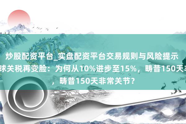 炒股配资平台_实盘配资平台交易规则与风险提示 特朗普全球关税再变脸：为何从10%进步至15%，畴昔150天非常关节？
