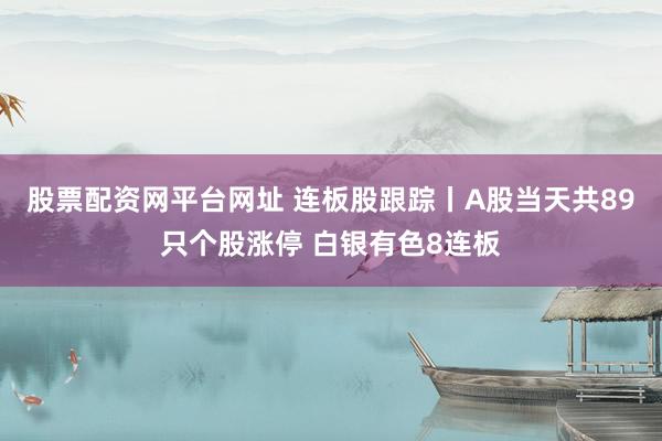 股票配资网平台网址 连板股跟踪丨A股当天共89只个股涨停 白银有色8连板