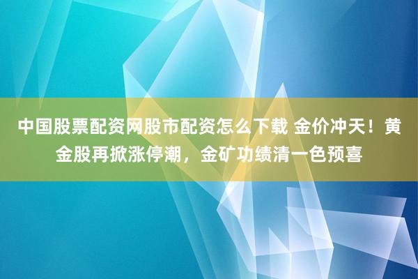 中国股票配资网股市配资怎么下载 金价冲天！黄金股再掀涨停潮，金矿功绩清一色预喜