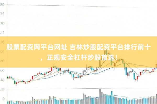 股票配资网平台网址 吉林炒股配资平台排行前十，正规安全杠杆炒股首选！