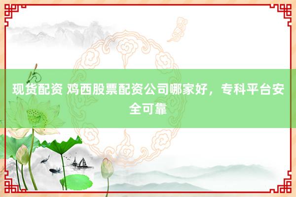 现货配资 鸡西股票配资公司哪家好，专科平台安全可靠