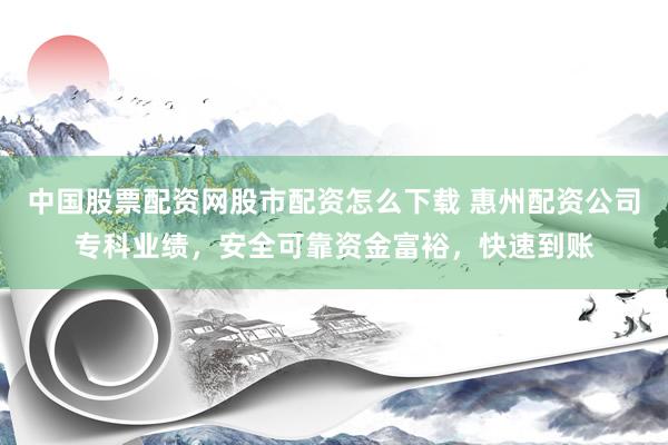 中国股票配资网股市配资怎么下载 惠州配资公司专科业绩，安全可靠资金富裕，快速到账