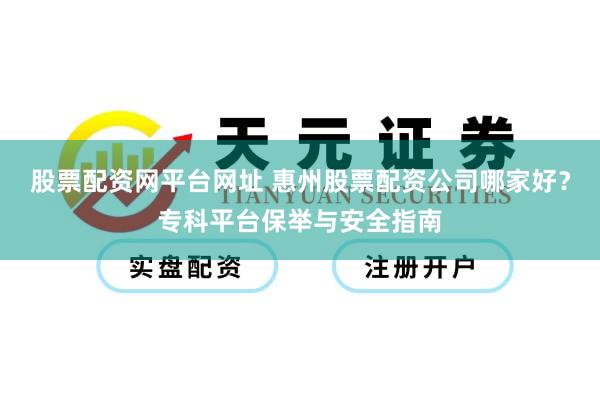 股票配资网平台网址 惠州股票配资公司哪家好？专科平台保举与安全指南