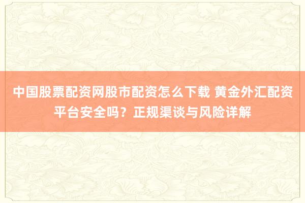 中国股票配资网股市配资怎么下载 黄金外汇配资平台安全吗？正规渠谈与风险详解