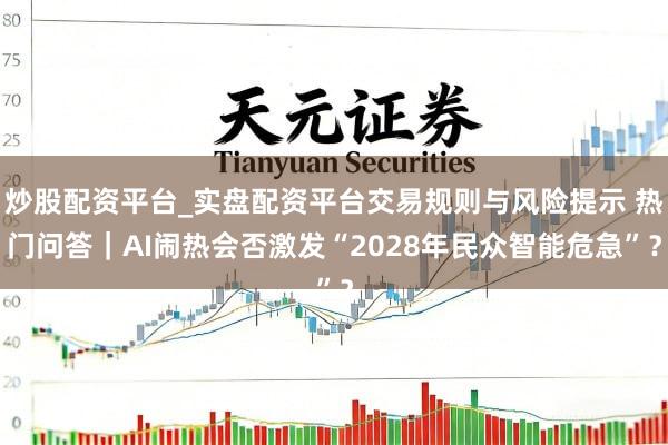 炒股配资平台_实盘配资平台交易规则与风险提示 热门问答｜AI闹热会否激发“2028年民众智能危急”？