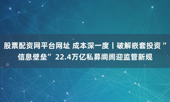 股票配资网平台网址 成本深一度丨破解嵌套投资“信息壁垒” 22.4万亿私募阛阓迎监管新规