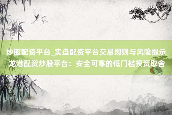 炒股配资平台_实盘配资平台交易规则与风险提示 龙港配资炒股平台：安全可靠的低门槛投资取舍