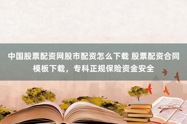 中国股票配资网股市配资怎么下载 股票配资合同模板下载，专科正规保险资金安全