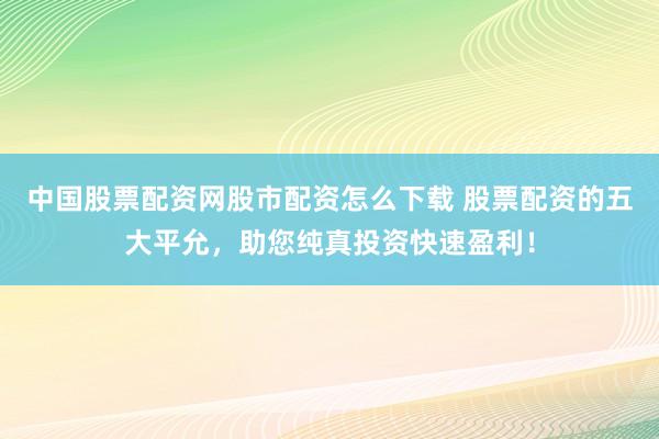 中国股票配资网股市配资怎么下载 股票配资的五大平允，助您纯真投资快速盈利！