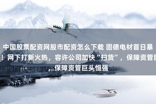 中国股票配资网股市配资怎么下载 固德电材首日暴涨118%！网下打新火热，容许公司加快“扫货”，保障资管巨头恒强