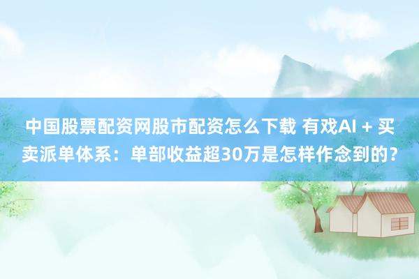 中国股票配资网股市配资怎么下载 有戏AI + 买卖派单体系：单部收益超30万是怎样作念到的？