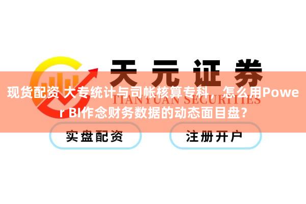 现货配资 大专统计与司帐核算专科，怎么用Power BI作念财务数据的动态面目盘？