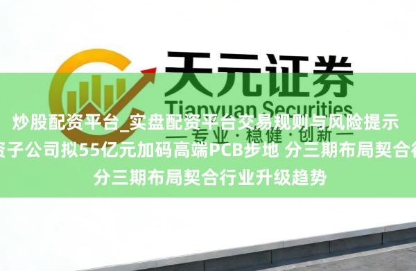 炒股配资平台_实盘配资平台交易规则与风险提示 沪电股份全资子公司拟55亿元加码高端PCB步地 分三期布局契合行业升级趋势
