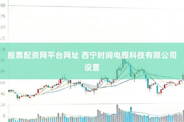 股票配资网平台网址 西宁时间电服科技有限公司设置