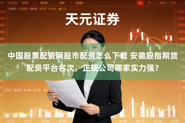 中国股票配资网股市配资怎么下载 安徽股指期货配资平台名次，正规公司哪家实力强？