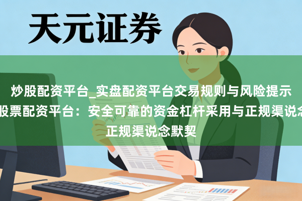 炒股配资平台_实盘配资平台交易规则与风险提示 安徽股票配资平台：安全可靠的资金杠杆采用与正规渠说念默契