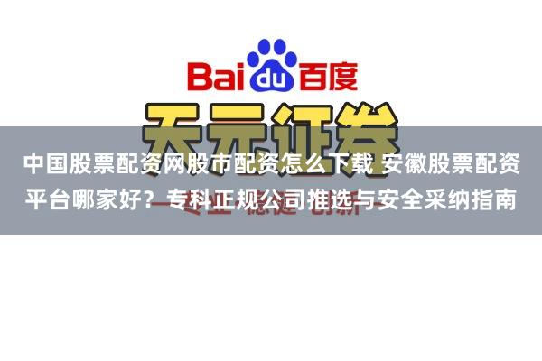 中国股票配资网股市配资怎么下载 安徽股票配资平台哪家好？专科正规公司推选与安全采纳指南