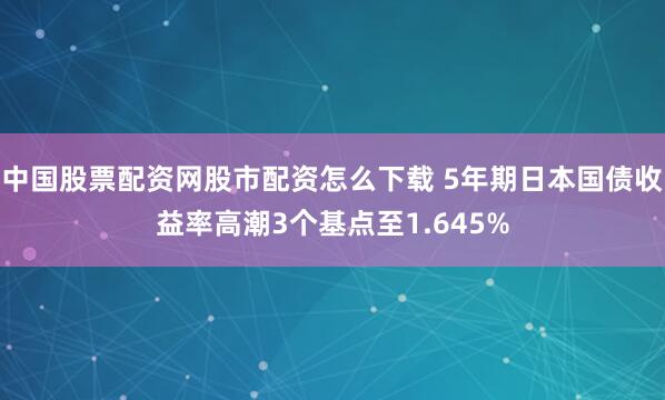 中国股票配资网股市配资怎么下载 5年期日本国债收益率高潮3个基点至1.645%