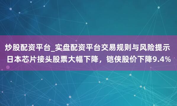炒股配资平台_实盘配资平台交易规则与风险提示 日本芯片接头股票大幅下降，铠侠股价下降9.4%