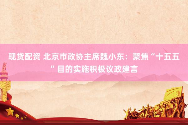 现货配资 北京市政协主席魏小东：聚焦“十五五”目的实施积极议政建言