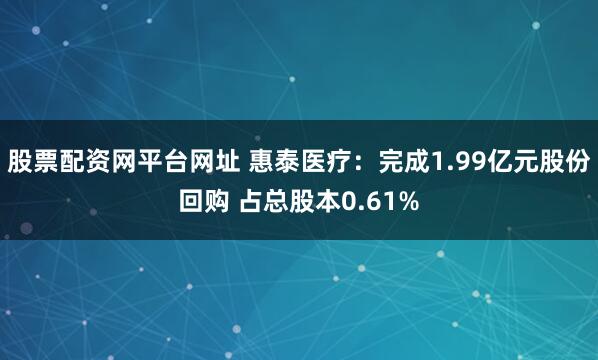 股票配资网平台网址 惠泰医疗：完成1.99亿元股份回购 占总股本0.61%