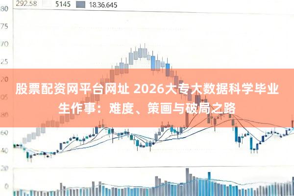 股票配资网平台网址 2026大专大数据科学毕业生作事：难度、策画与破局之路