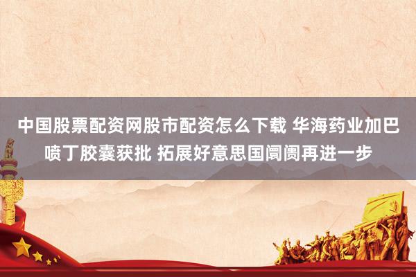 中国股票配资网股市配资怎么下载 华海药业加巴喷丁胶囊获批 拓展好意思国阛阓再进一步