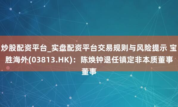 炒股配资平台_实盘配资平台交易规则与风险提示 宝胜海外(03813.HK)：陈焕钟退任镇定非本质董事