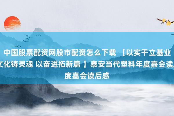 中国股票配资网股市配资怎么下载 【以实干立基业 以文化铸灵魂 以奋进拓新篇 】泰安当代塑料年度嘉会读后感