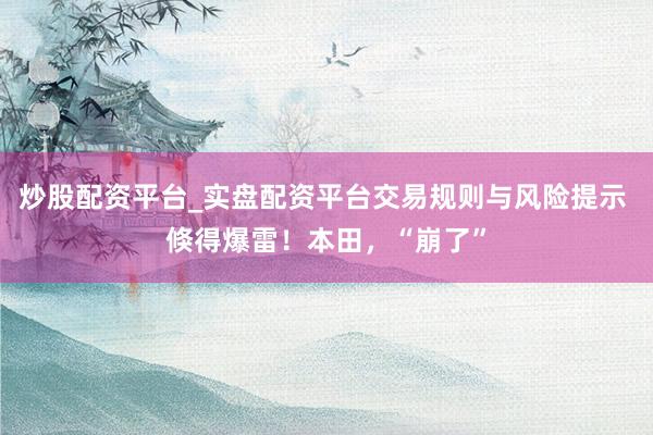 炒股配资平台_实盘配资平台交易规则与风险提示 倏得爆雷！本田，“崩了”