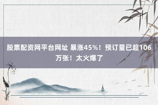 股票配资网平台网址 暴涨45%！预订量已超106万张！太火爆了