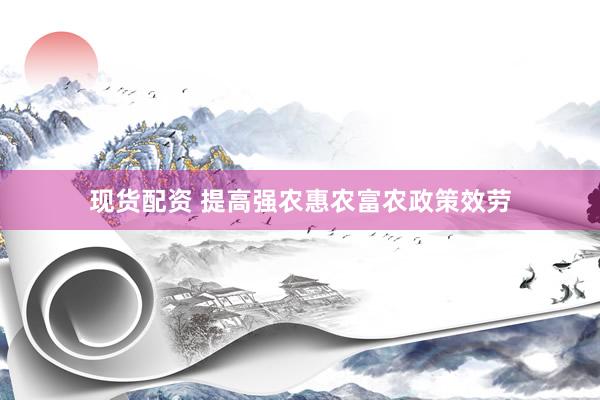 现货配资 提高强农惠农富农政策效劳