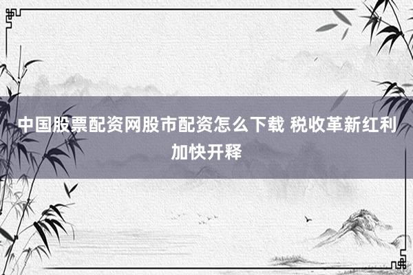 中国股票配资网股市配资怎么下载 税收革新红利加快开释